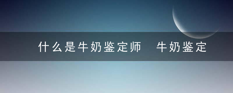 什么是牛奶鉴定师 牛奶鉴定师具体是什么